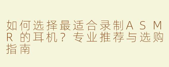 如何选择最适合录制ASMR的耳机？专业推荐与选购指南