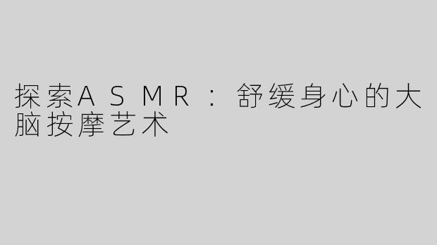 探索ASMR：舒缓身心的大脑按摩艺术