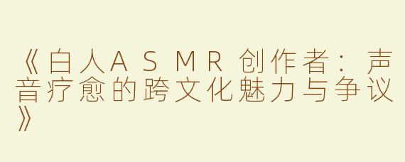 《白人ASMR创作者：声音疗愈的跨文化魅力与争议》