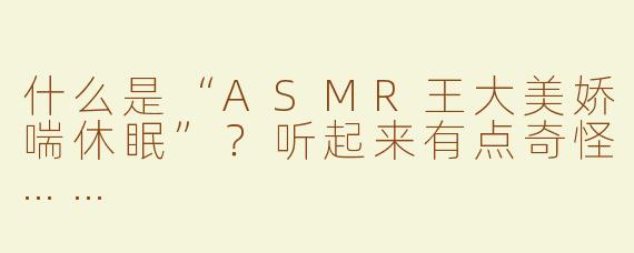 什么是“ASMR王大美娇喘休眠”？听起来有点奇怪……