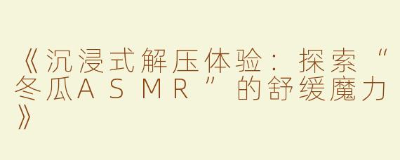 《沉浸式解压体验：探索“冬瓜ASMR”的舒缓魔力》