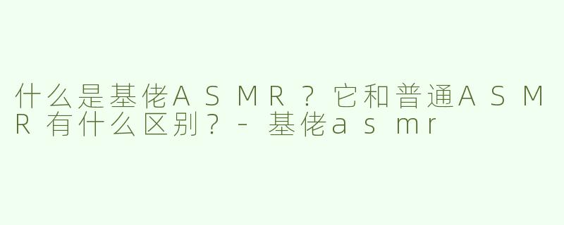 什么是基佬ASMR？它和普通ASMR有什么区别？-基佬asmr