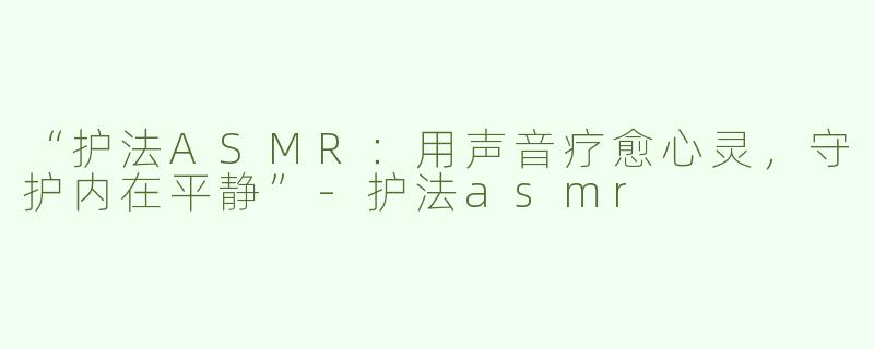 “护法ASMR：用声音疗愈心灵，守护内在平静”-护法asmr