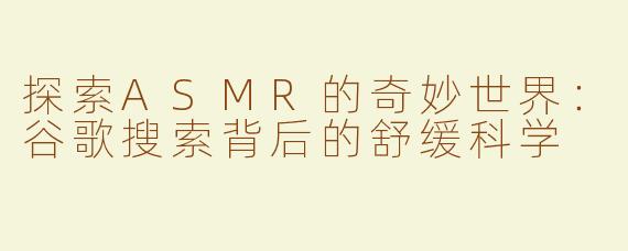 探索ASMR的奇妙世界：谷歌搜索背后的舒缓科学