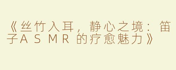 《丝竹入耳，静心之境：笛子ASMR的疗愈魅力》