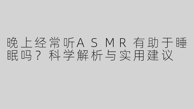 晚上经常听ASMR有助于睡眠吗？科学解析与实用建议