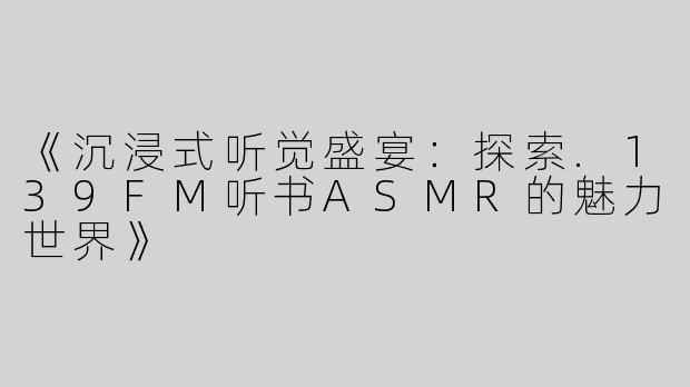 《沉浸式听觉盛宴：探索.139FM听书ASMR的魅力世界》