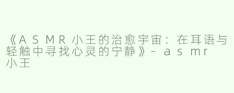 《ASMR小王的治愈宇宙：在耳语与轻触中寻找心灵的宁静》-asmr 小王