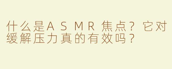 什么是ASMR焦点？它对缓解压力真的有效吗？