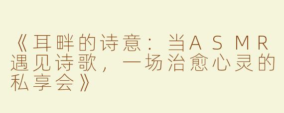 《耳畔的诗意：当ASMR遇见诗歌，一场治愈心灵的私享会》
