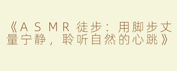 《ASMR徒步：用脚步丈量宁静，聆听自然的心跳》