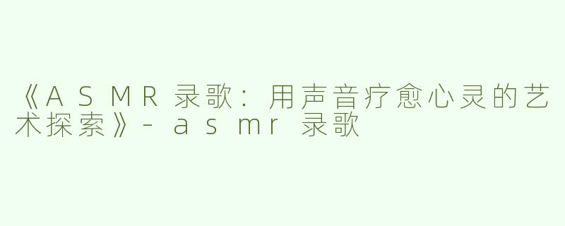《ASMR录歌：用声音疗愈心灵的艺术探索》-asmr录歌