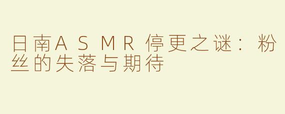 日南ASMR停更之谜：粉丝的失落与期待