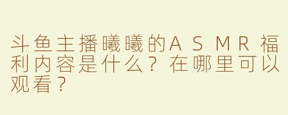 斗鱼主播曦曦的ASMR福利内容是什么？在哪里可以观看？