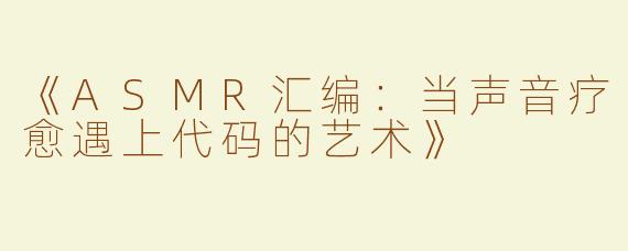 《ASMR汇编：当声音疗愈遇上代码的艺术》