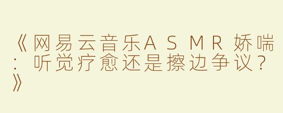 《网易云音乐ASMR娇喘：听觉疗愈还是擦边争议？》