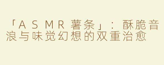 「ASMR薯条」：酥脆音浪与味觉幻想的双重治愈