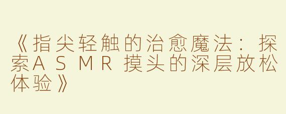 《指尖轻触的治愈魔法：探索ASMR摸头的深层放松体验》