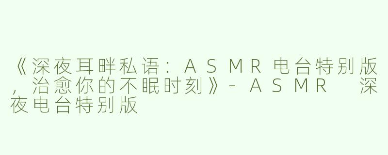 《深夜耳畔私语：ASMR电台特别版，治愈你的不眠时刻》-ASMR 深夜电台特别版