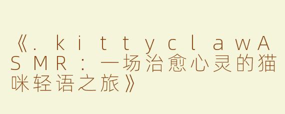《.kittyclawASMR：一场治愈心灵的猫咪轻语之旅》