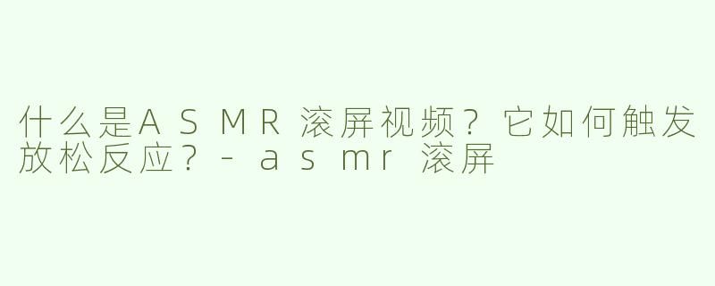 什么是ASMR滚屏视频？它如何触发放松反应？-asmr滚屏