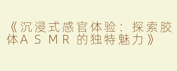 《沉浸式感官体验：探索胶体ASMR的独特魅力》