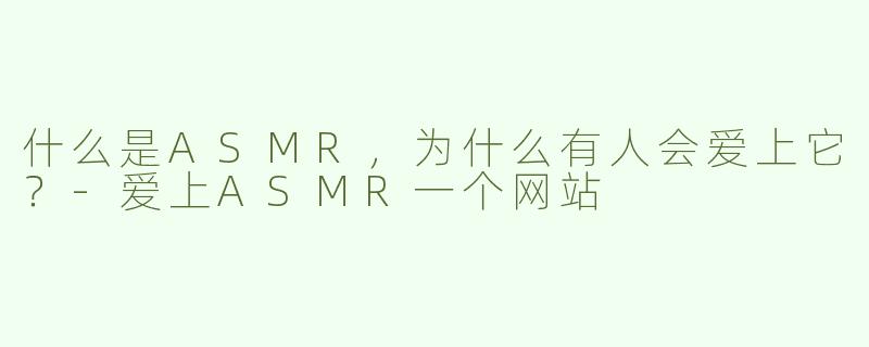 什么是ASMR，为什么有人会爱上它？-爱上ASMR一个网站