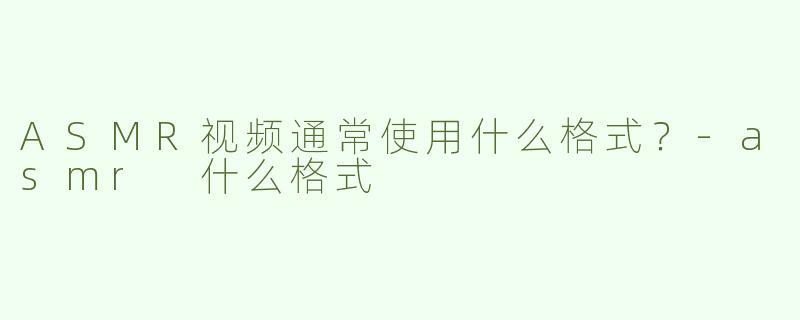ASMR视频通常使用什么格式？-asmr 什么格式
