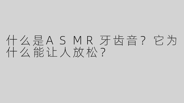 什么是ASMR牙齿音？它为什么能让人放松？