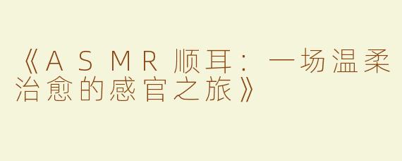 《ASMR顺耳：一场温柔治愈的感官之旅》