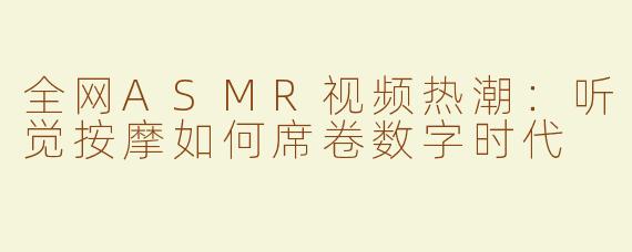 全网ASMR视频热潮：听觉按摩如何席卷数字时代