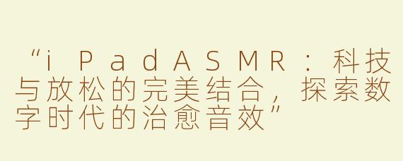 “iPadASMR：科技与放松的完美结合，探索数字时代的治愈音效”