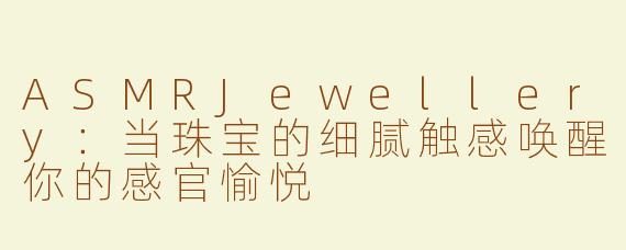 ASMRJewellery：当珠宝的细腻触感唤醒你的感官愉悦
