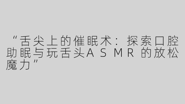 “舌尖上的催眠术：探索口腔助眠与玩舌头ASMR的放松魔力”