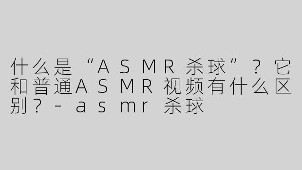 什么是“ASMR杀球”？它和普通ASMR视频有什么区别？-asmr杀球