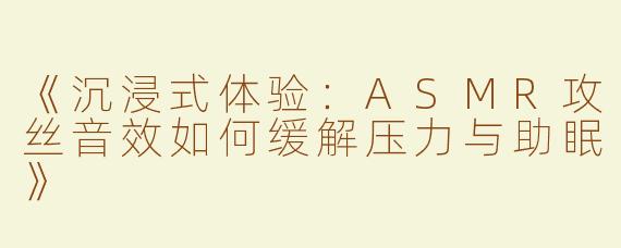 《沉浸式体验：ASMR攻丝音效如何缓解压力与助眠》