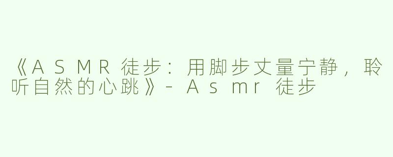 《ASMR徒步：用脚步丈量宁静，聆听自然的心跳》-Asmr徒步