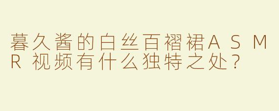 暮久酱的白丝百褶裙ASMR视频有什么独特之处？