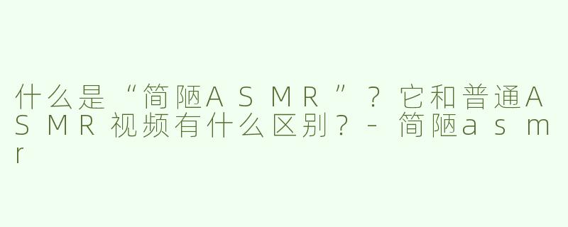 什么是“简陋ASMR”？它和普通ASMR视频有什么区别？-简陋asmr