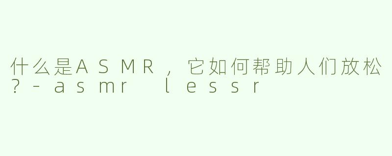 什么是ASMR，它如何帮助人们放松？-asmr lessr