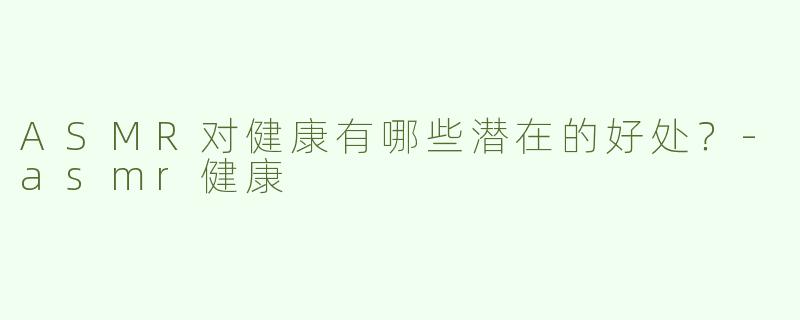 ASMR对健康有哪些潜在的好处？