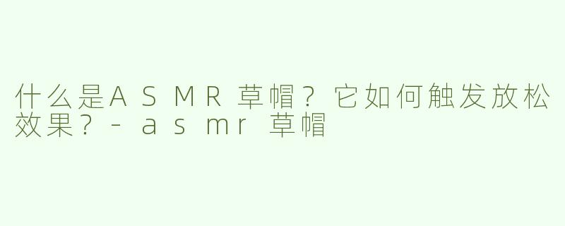 什么是ASMR草帽？它如何触发放松效果？-asmr草帽