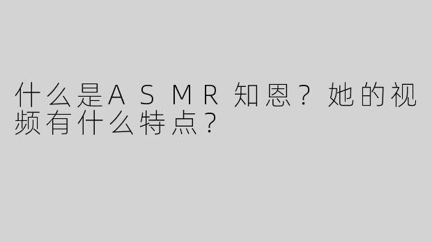 什么是ASMR知恩？她的视频有什么特点？