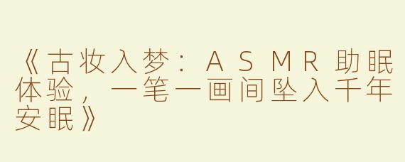 《古妆入梦：ASMR助眠体验，一笔一画间坠入千年安眠》