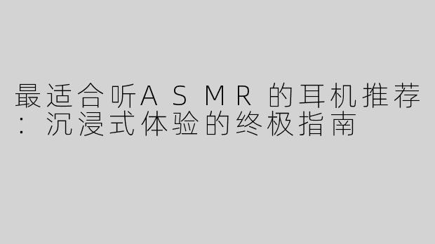 最适合听ASMR的耳机推荐：沉浸式体验的终极指南