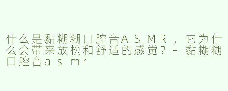 什么是黏糊糊口腔音ASMR，它为什么会带来放松和舒适的感觉？-黏糊糊口腔音asmr