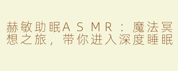 赫敏助眠ASMR：魔法冥想之旅，带你进入深度睡眠