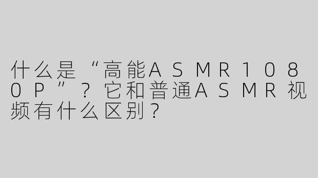 什么是“高能ASMR1080P”？它和普通ASMR视频有什么区别？