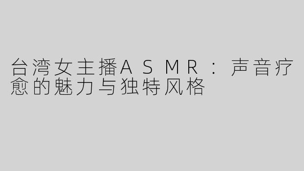 台湾女主播ASMR：声音疗愈的魅力与独特风格