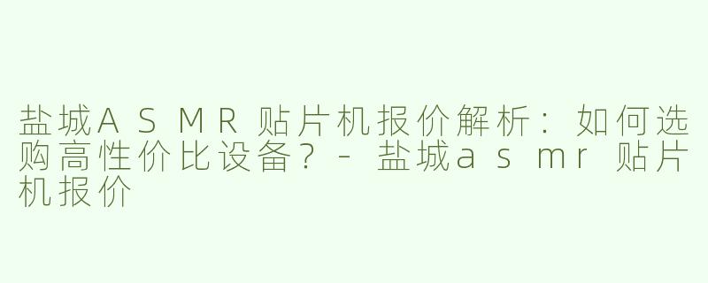盐城ASMR贴片机报价解析：如何选购高性价比设备？-盐城asmr贴片机报价